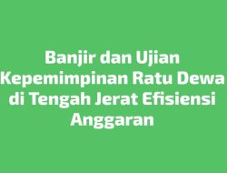 Tajuk Rencana: Banjir dan Ujian Kepemimpinan Ratu Dewa di Tengah Jerat Efisiensi Anggaran